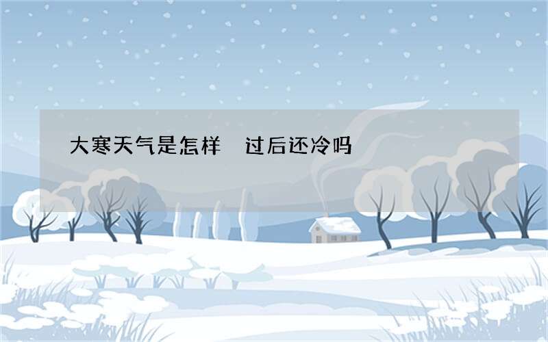 大寒天气是怎样 过后还冷吗